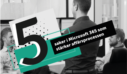 Fem saker i Microsoft 365 som stärker affärsprocessen – för dig som vill tänka nytt och arbeta effektivare